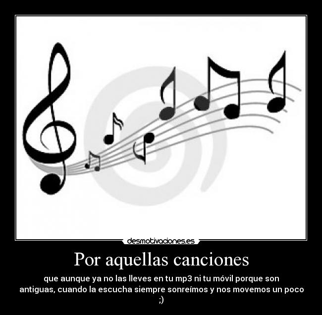 Por aquellas canciones - que aunque ya no las lleves en tu mp3 ni tu móvil porque son
antiguas, cuando la escucha siempre sonreímos y nos movemos un poco
;)