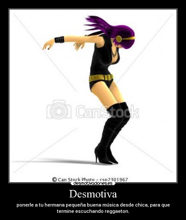 Desmotiva - ponerle a tu hermana pequeña buena música desde chica, para que
termine escuchando reggaeton.