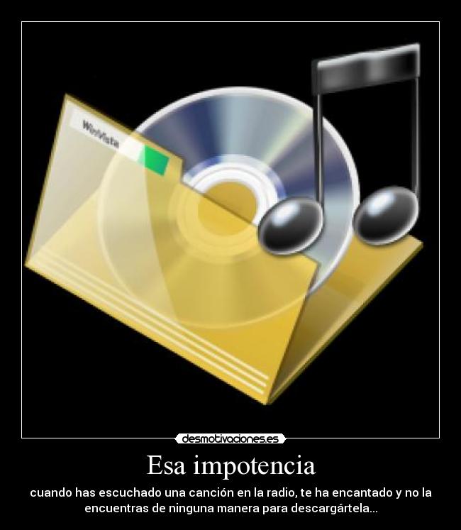 Esa impotencia - cuando has escuchado una canción en la radio, te ha encantado y no la
encuentras de ninguna manera para descargártela...