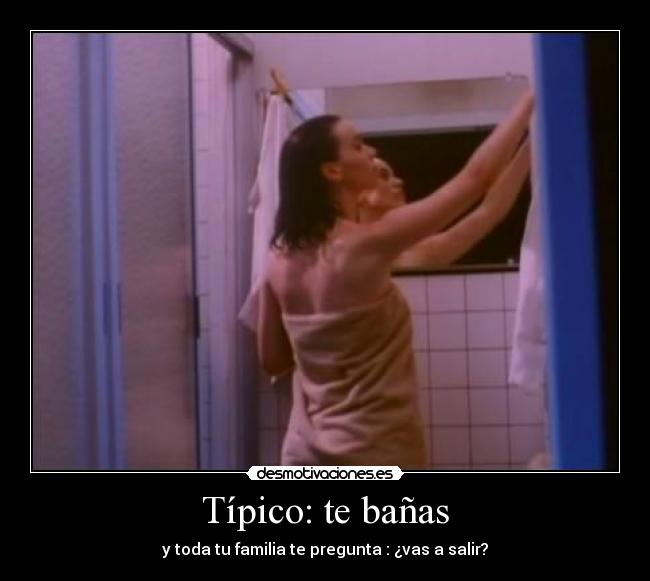 Típico: te bañas - y toda tu familia te pregunta : ¿vas a salir?