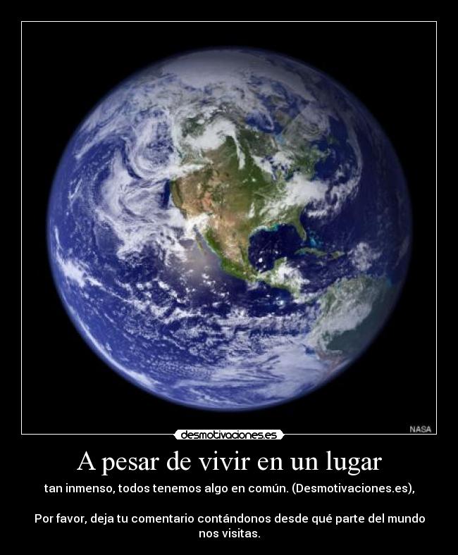 A pesar de vivir en un lugar - tan inmenso, todos tenemos algo en común. (Desmotivaciones.es),

Por favor, deja tu comentario contándonos desde qué parte del mundo nos visitas.