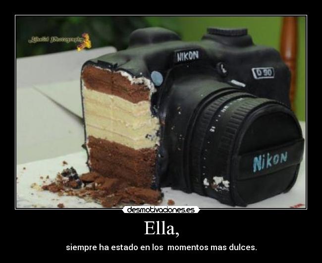 Ella, - siempre ha estado en los momentos mas dulces.