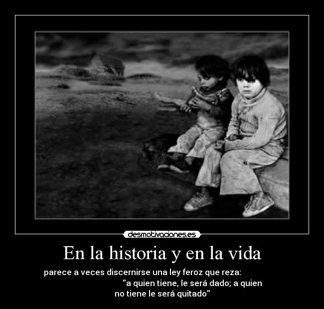 En la historia y en la vida - parece a veces discernirse una ley feroz que reza:
a quien tiene, le será dado; a quien
no tiene le será quitado