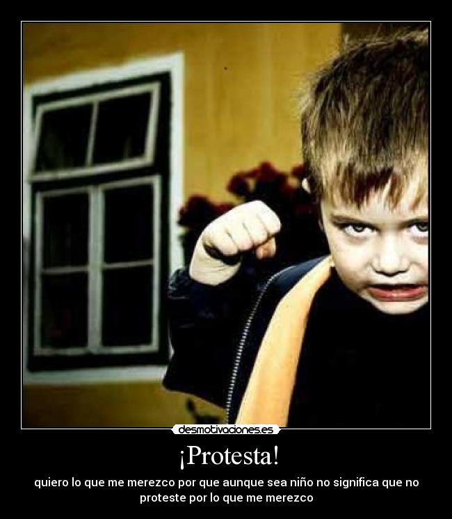 ¡Protesta! - quiero lo que me merezco por que aunque sea niño no significa que no
proteste por lo que me merezco