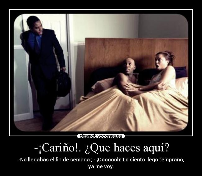 -¡Cariño!. ¿Que haces aquí? - -No llegabas el fin de semana ; - ¡Ooooooh! Lo siento llego temprano, ya me voy.