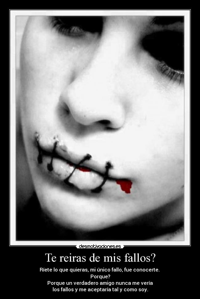 Te reiras de mis fallos? - Ríete lo que quieras, mi único fallo, fue conocerte.
Porque?
Porque un verdadero amigo nunca me vería
los fallos y me aceptaría tal y como soy.