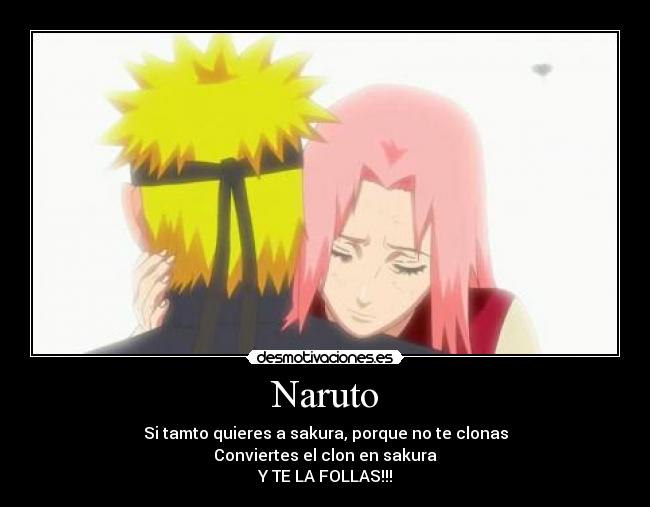 Naruto - Si tamto quieres a sakura, porque no te clonas
Conviertes el clon en sakura
Y TE LA FOLLAS!!!