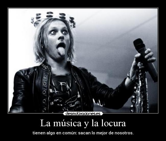 La música y la locura - tienen algo en común: sacan lo mejor de nosotros.
