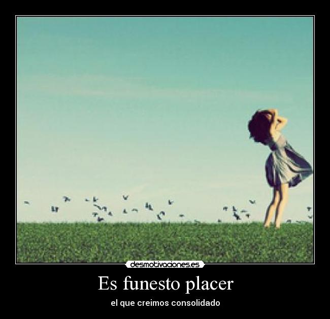 Es funesto placer - el que creimos consolidado