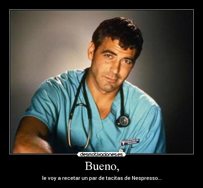 Bueno, - le voy a recetar un par de tacitas de Nespresso...