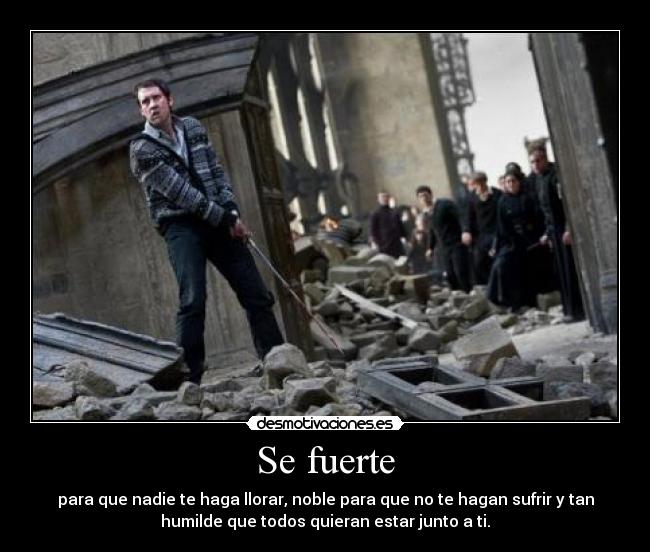 Se fuerte - para que nadie te haga llorar, noble para que no te hagan sufrir y tan
humilde que todos quieran estar junto a ti.