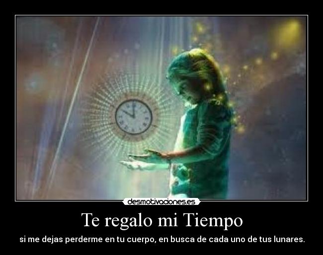 Te regalo mi Tiempo - si me dejas perderme en tu cuerpo, en busca de cada uno de tus lunares.