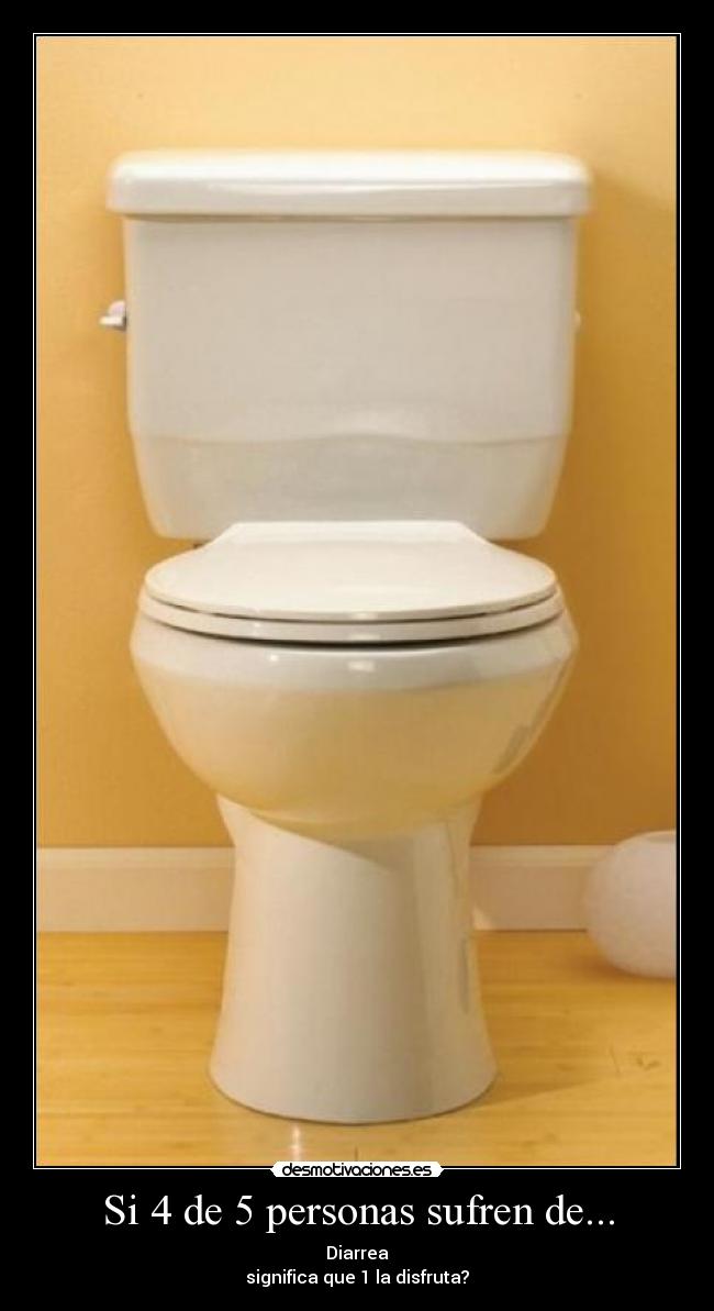 Si 4 de 5 personas sufren de... - Diarrea
significa que 1 la disfruta?