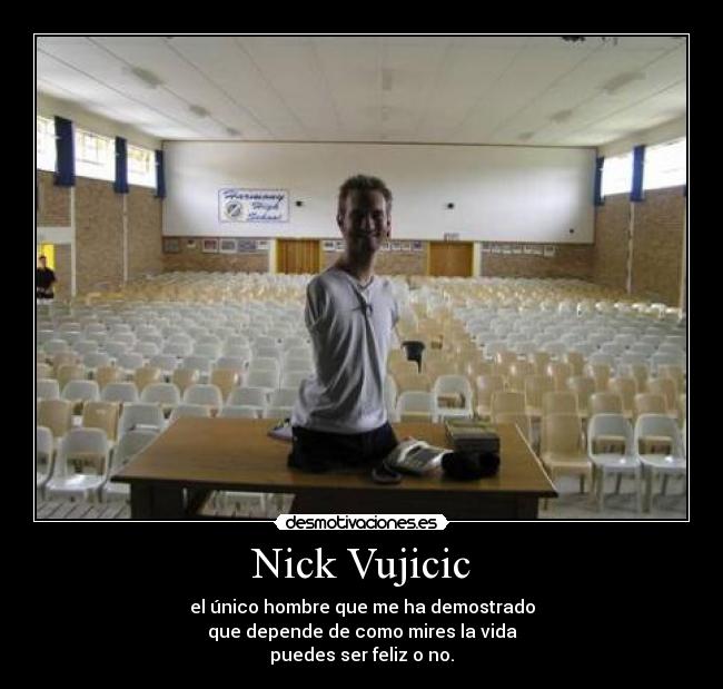 Nick Vujicic - el único hombre que me ha demostrado
que depende de como mires la vida
puedes ser feliz o no.