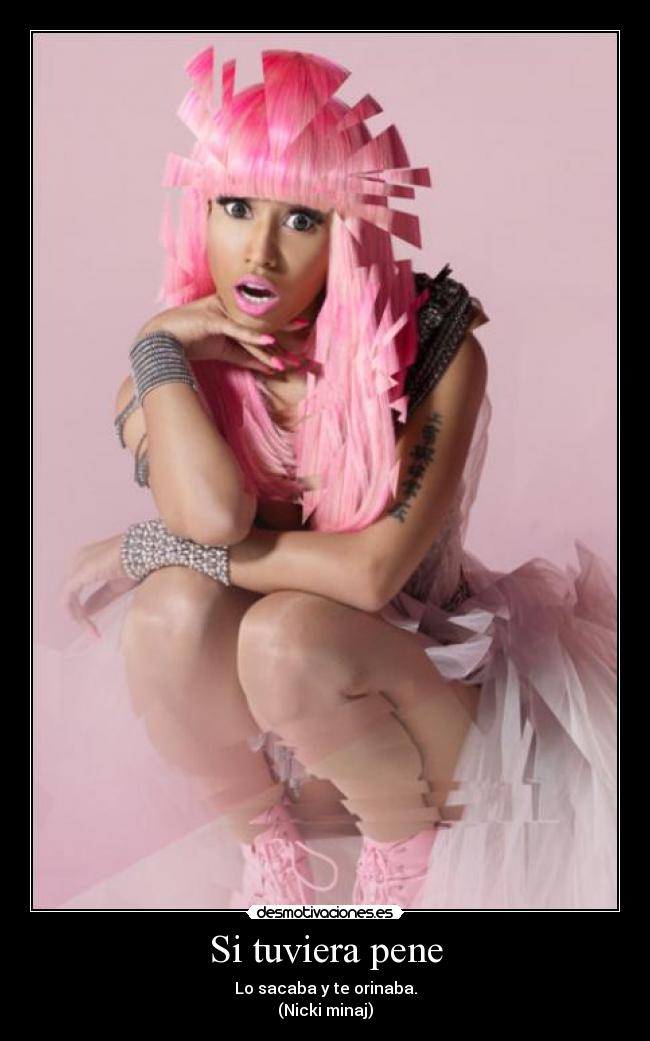 Si tuviera pene - Lo sacaba y te orinaba.
(Nicki minaj)