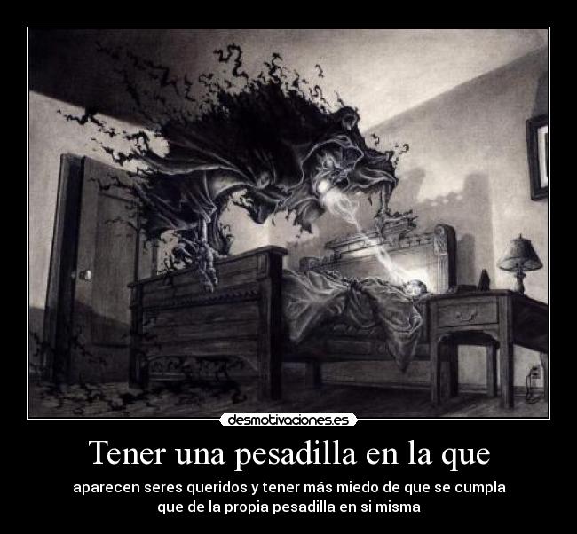 Tener una pesadilla en la que - aparecen seres queridos y tener más miedo de que se cumpla
que de la propia pesadilla en si misma