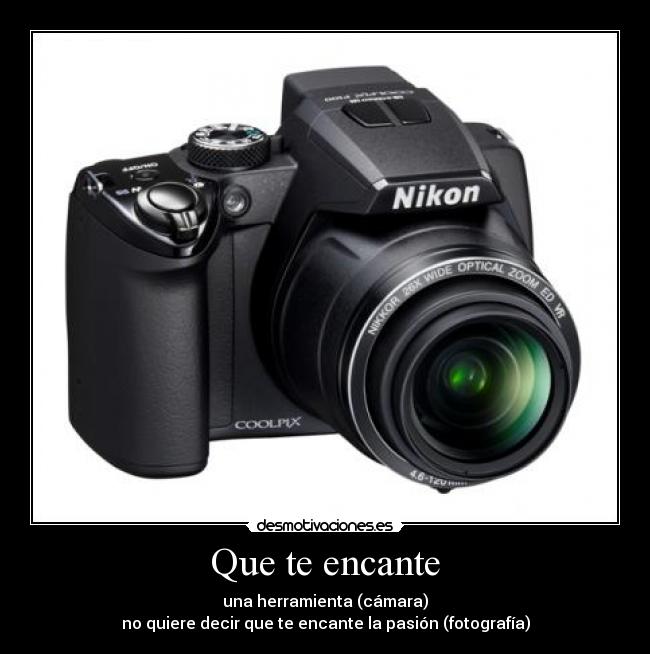 Que te encante - una herramienta (cámara)
no quiere decir que te encante la pasión (fotografía)