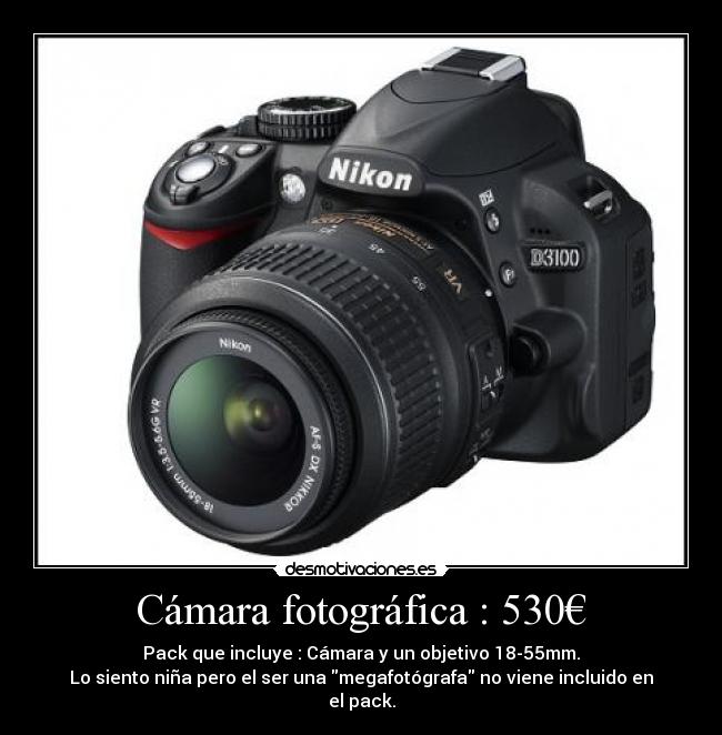 Cámara fotográfica : 530€ - Pack que incluye : Cámara y un objetivo 18-55mm.
Lo siento niña pero el ser una megafotógrafa no viene incluido en el pack.