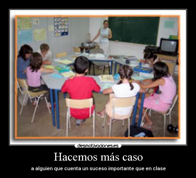 Hacemos más caso - a alguien que cuenta un suceso importante que en clase