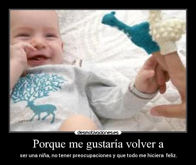 Porque me gustaría volver a - ser una niña, no tener preocupaciones y que todo me hiciera feliz.