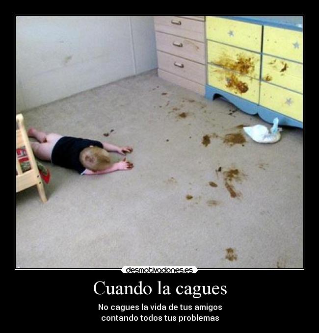 Cuando la cagues - No cagues la vida de tus amigos
contando todos tus problemas