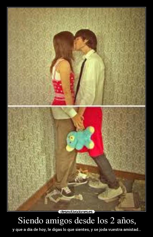 Siendo amigos desde los 2 años, - y que a día de hoy, le digas lo que sientes, y se joda vuestra amistad...