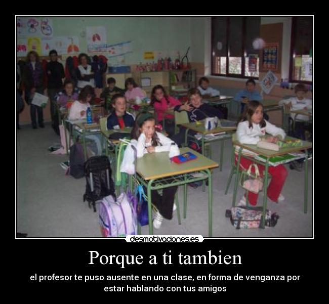 Porque a ti tambien - el profesor te puso ausente en una clase, en forma de venganza por
estar hablando con tus amigos