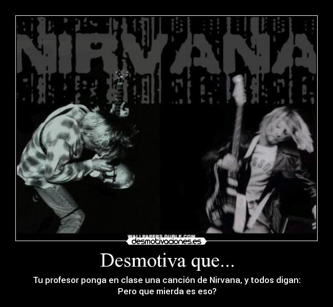 Desmotiva que... - Tu profesor ponga en clase una canción de Nirvana, y todos digan:
Pero que mierda es eso?