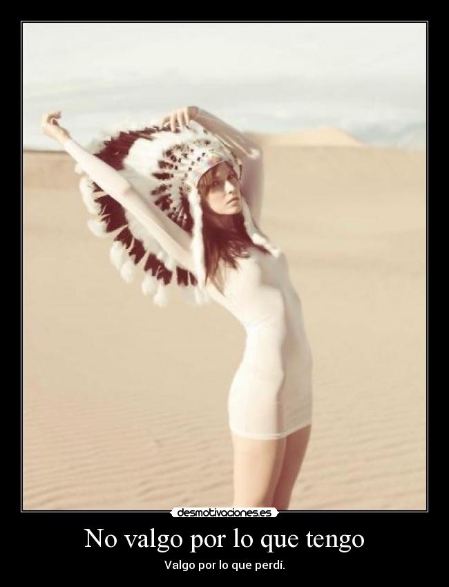 No valgo por lo que tengo - Valgo por lo que perdí.
