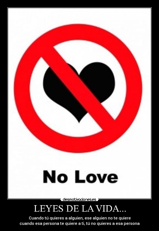 LEYES DE LA VIDA... - Cuando tú quieres a alguien, ese alguien no te quiere
cuando esa persona te quiere a ti, tú no quieres a esa persona