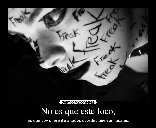 No es que este loco, - Es que soy diferente a todos ustedes que son iguales.