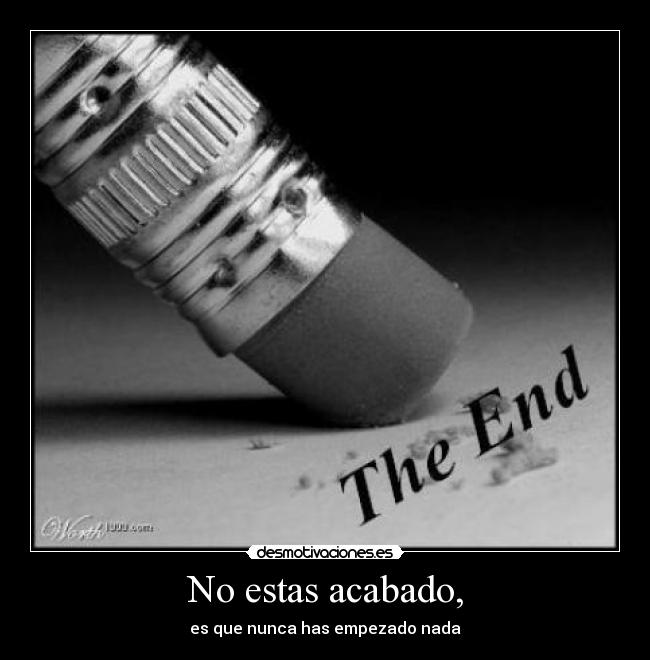 No estas acabado, - es que nunca has empezado nada