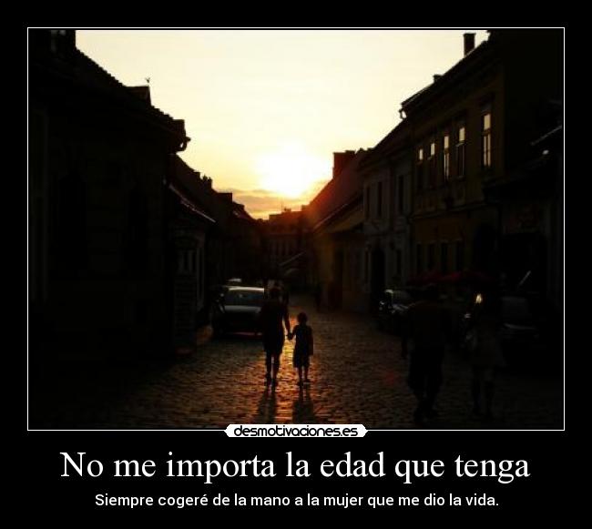 No me importa la edad que tenga - Siempre cogeré de la mano a la mujer que me dio la vida.