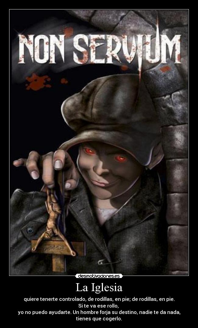 La Iglesia - quiere tenerte controlado, de rodillas, en pie; de rodillas, en pie.
Si te va ese rollo, 
yo no puedo ayudarte. Un hombre forja su destino, nadie te da nada,
tienes que cogerlo.