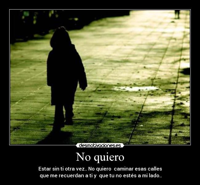 No quiero - Estar sin ti otra vez.. No quiero  caminar esas calles
 que me recuerdan a ti y  que tu no estés a mi lado..