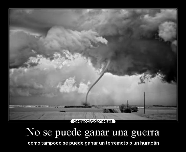 No se puede ganar una guerra - como tampoco se puede ganar un terremoto o un huracán
