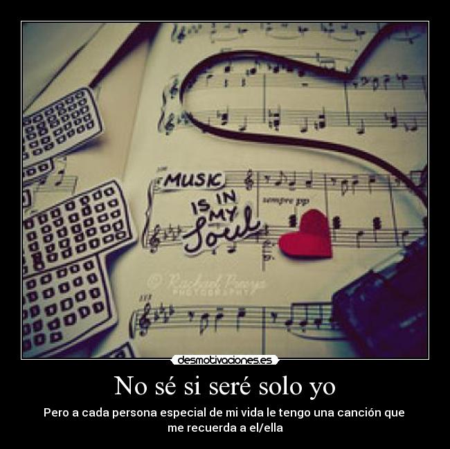 No sé si seré solo yo - Pero a cada persona especial de mi vida le tengo una canción que 
me recuerda a el/ella