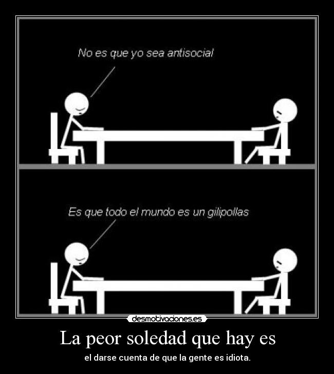 La peor soledad que hay es - el darse cuenta de que la gente es idiota.