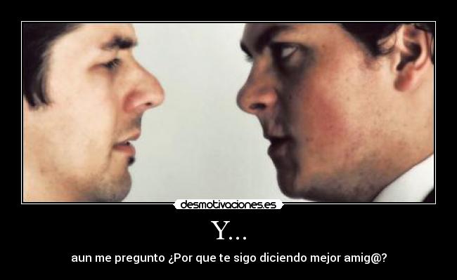 Y... - aun me pregunto ¿Por que te sigo diciendo mejor amig@?