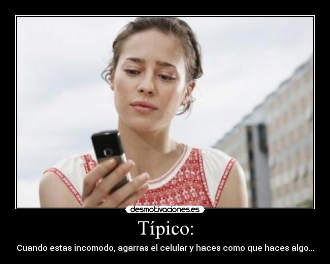 Típico: - Cuando estas incomodo, agarras el celular y haces como que haces algo...
