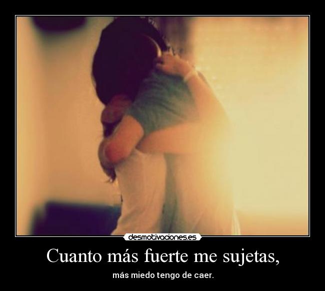 Cuanto más fuerte me sujetas, - más miedo tengo de caer.