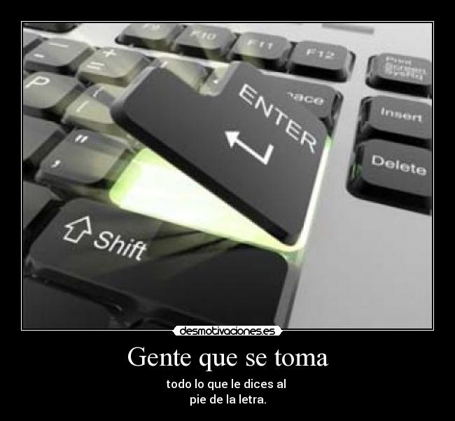 Gente que se toma - todo lo que le dices al 
pie de la letra.