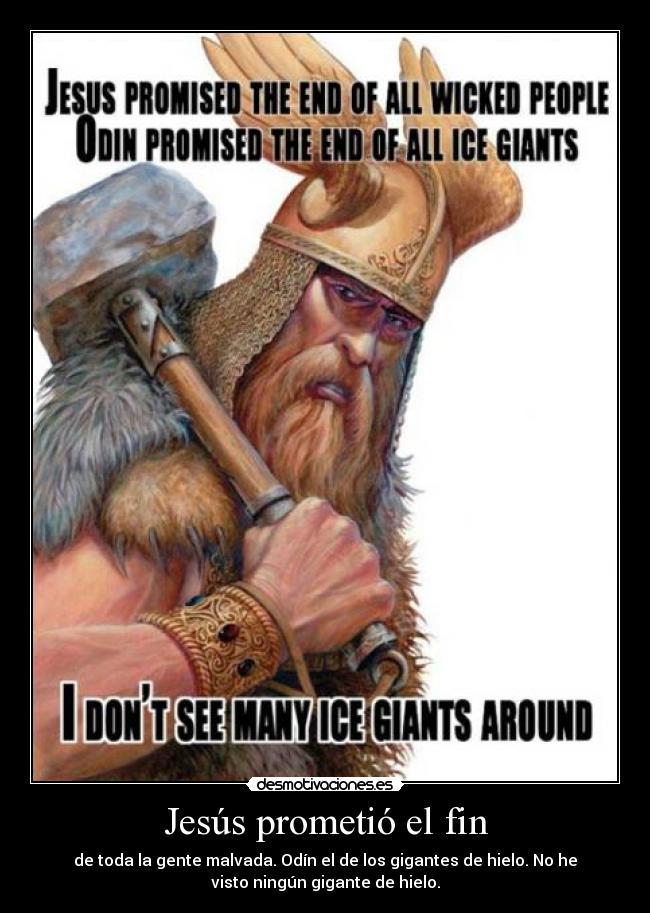 Jesús prometió el fin - de toda la gente malvada. Odín el de los gigantes de hielo. No he
visto ningún gigante de hielo.