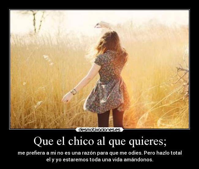 Que el chico al que quieres; - me prefiera a mi no es una razón para que me odies. Pero hazlo total
el y yo estaremos toda una vida amándonos.