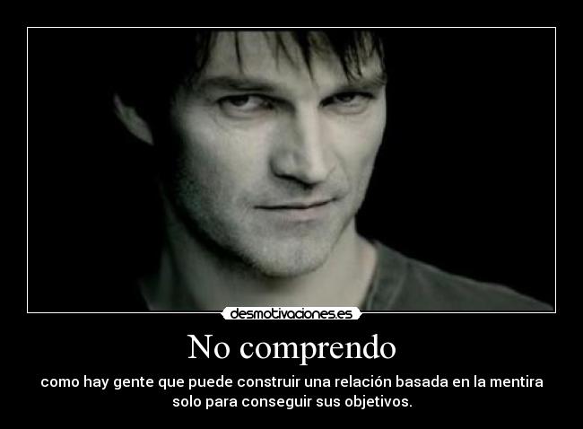 No comprendo - como hay gente que puede construir una relación basada en la mentira
solo para conseguir sus objetivos.