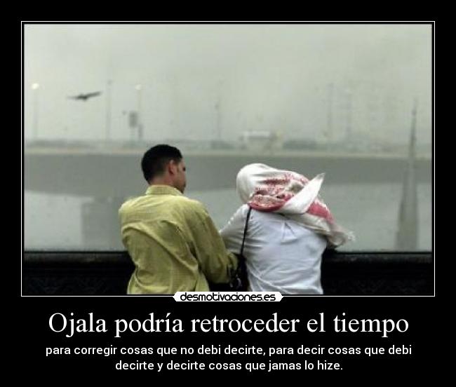 Ojala podría retroceder el tiempo - para corregir cosas que no debi decirte, para decir cosas que debi
decirte y decirte cosas que jamas lo hize.