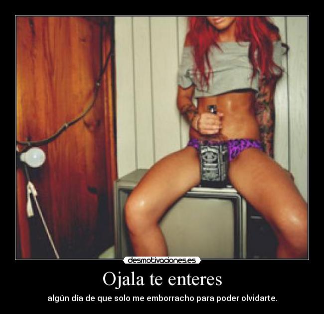 Ojala te enteres - algún día de que solo me emborracho para poder olvidarte.