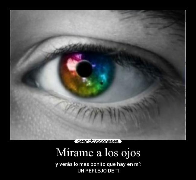 Mírame a los ojos - y verás lo mas bonito que hay en mí:
UN REFLEJO DE TI
