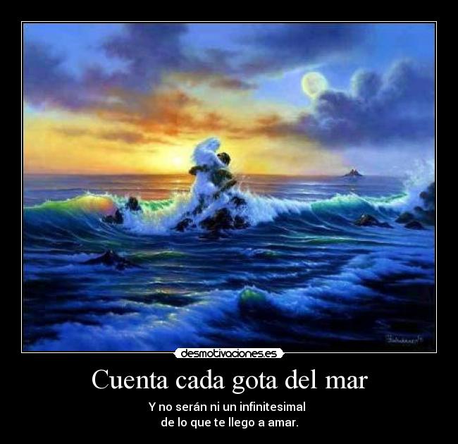 Cuenta cada gota del mar - Y no serán ni un infinitesimal 
de lo que te llego a amar.