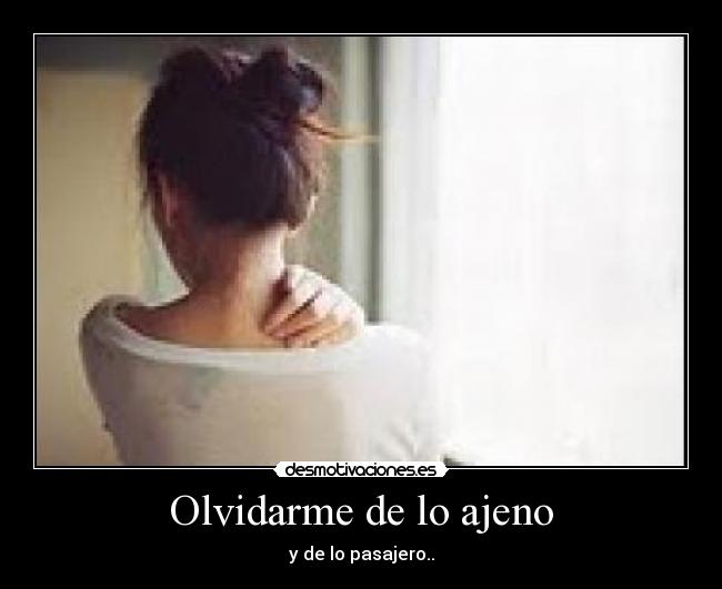 Olvidarme de lo ajeno - y de lo pasajero..